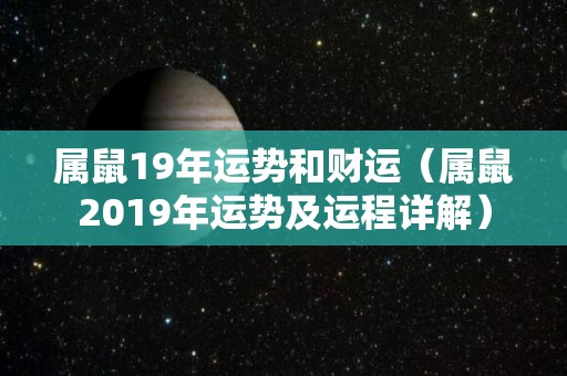 属鼠19年运势和财运（属鼠2019年运势及运程详解）