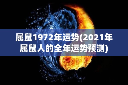 属鼠1972年运势(2021年属鼠人的全年运势预测)