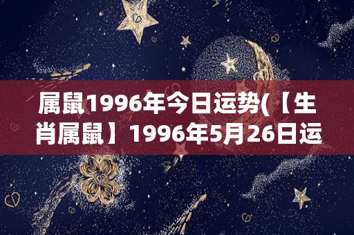 属鼠1996年今日运势(【生肖属鼠】1996年5月26日运势简评)