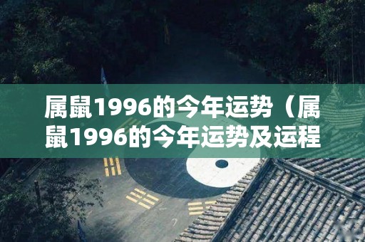 属鼠1996的今年运势（属鼠1996的今年运势及运程）