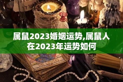 属鼠2023婚姻运势,属鼠人在2023年运势如何