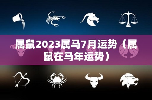 属鼠2023属马7月运势（属鼠在马年运势）