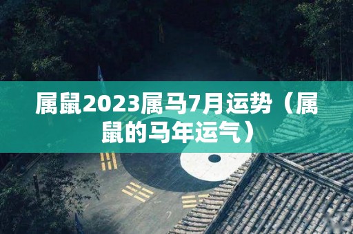 属鼠2023属马7月运势（属鼠的马年运气）