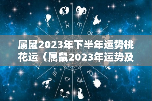 属鼠2023年下半年运势桃花运（属鼠2023年运势及运程2023年属鼠人的全年每月运势）