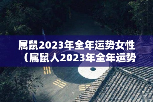 属鼠2023年全年运势女性（属鼠人2023年全年运势 女性）