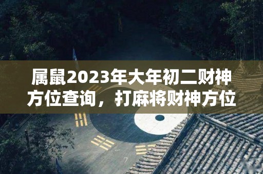 属鼠2023年大年初二财神方位查询，打麻将财神方位怎么坐（属鼠2023年运势及运程2023年属鼠人的全年每月运势）