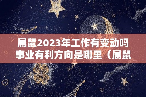 属鼠2023年工作有变动吗事业有利方向是哪里（属鼠的2023年运势如何）