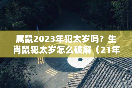 属鼠2023年犯太岁吗？生肖鼠犯太岁怎么破解（21年属鼠犯太岁）