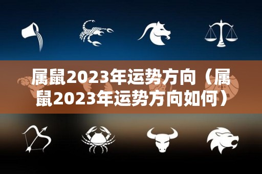 属鼠2023年运势方向（属鼠2023年运势方向如何）