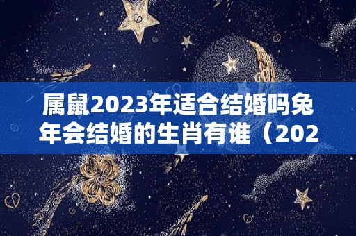 属鼠2023年适合结婚吗兔年会结婚的生肖有谁（2023年属鼠人逢年运程）