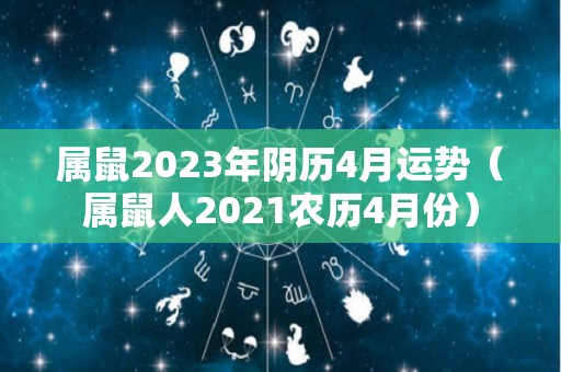 属鼠2023年阴历4月运势（属鼠人2021农历4月份）