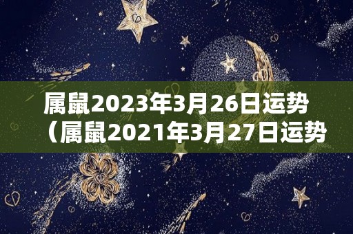 属鼠2023年3月26日运势（属鼠2021年3月27日运势）