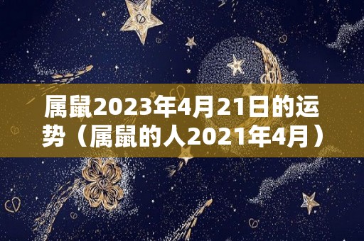 属鼠2023年4月21日的运势（属鼠的人2021年4月）