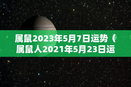 属鼠2023年5月7日运势（属鼠人2021年5月23日运势）