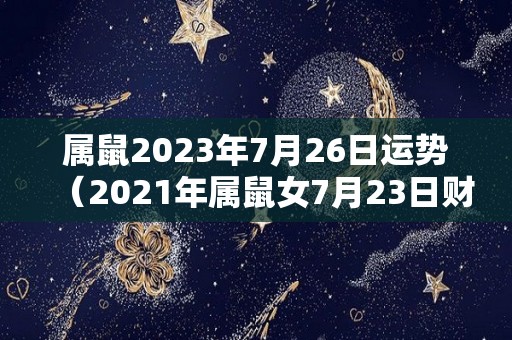 属鼠2023年7月26日运势（2021年属鼠女7月23日财运）