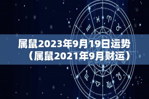 属鼠2023年9月19日运势（属鼠2021年9月财运）