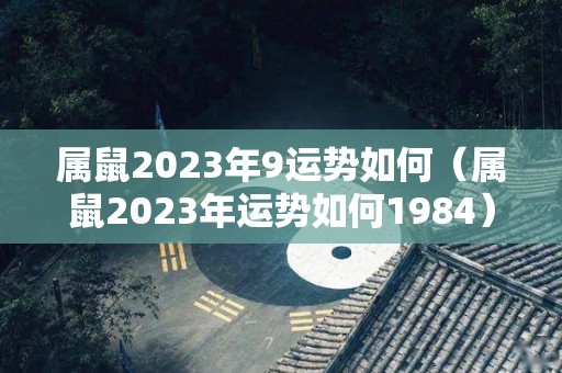 属鼠2023年9运势如何（属鼠2023年运势如何1984）