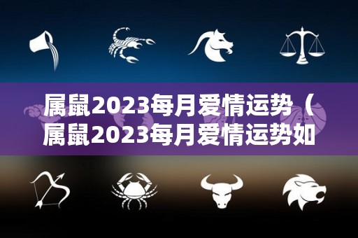 属鼠2023每月爱情运势（属鼠2023每月爱情运势如何）