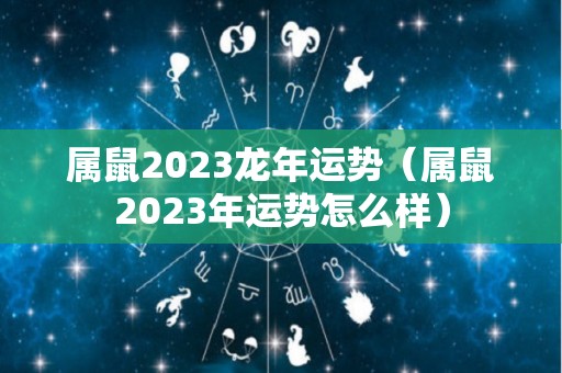 属鼠2023龙年运势（属鼠2023年运势怎么样）