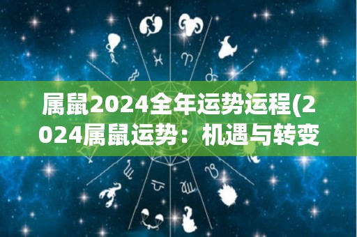 属鼠2024全年运势运程(2024属鼠运势：机遇与转变并存)