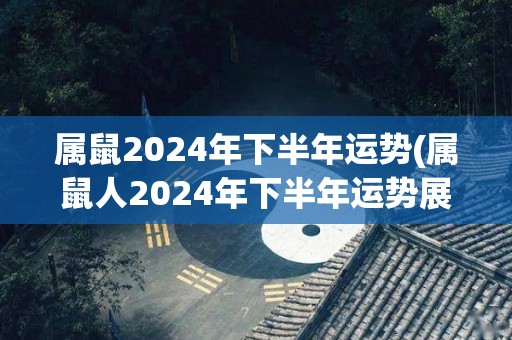 属鼠2024年下半年运势(属鼠人2024年下半年运势展望)