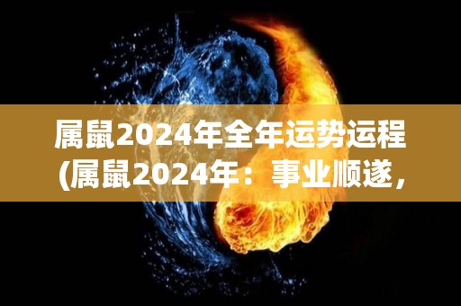 属鼠2024年全年运势运程(属鼠2024年：事业顺遂，感情美满)