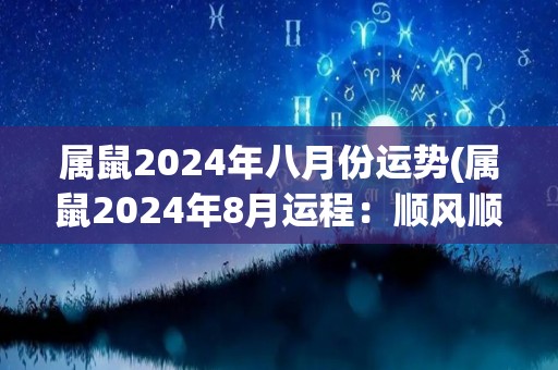 属鼠2024年八月份运势(属鼠2024年8月运程：顺风顺水的好时机)