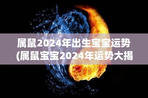 属鼠2024年出生宝宝运势(属鼠宝宝2024年运势大揭秘)