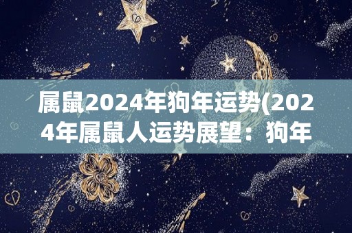 属鼠2024年狗年运势(2024年属鼠人运势展望：狗年祸福参半)