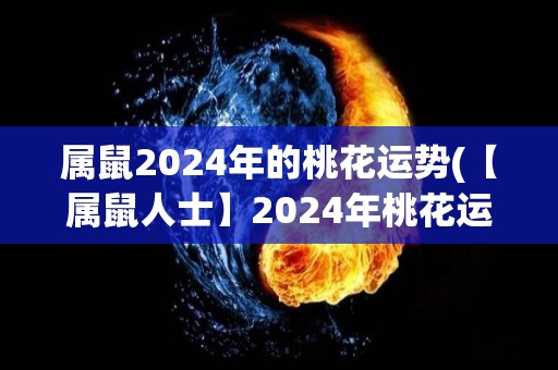 属鼠2024年的桃花运势(【属鼠人士】2024年桃花运势大揭秘！)