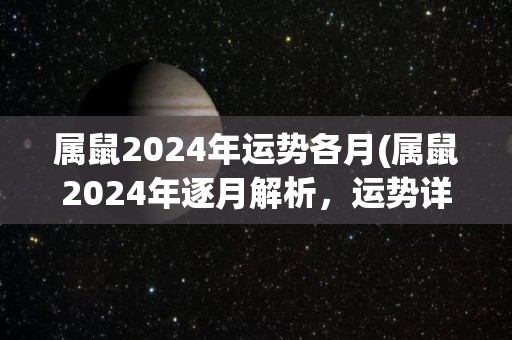 属鼠2024年运势各月(属鼠2024年逐月解析，运势详解！)