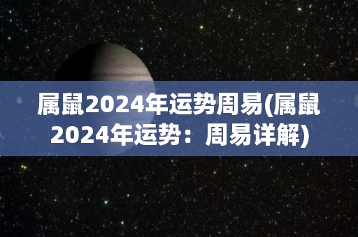 属鼠2024年运势周易(属鼠2024年运势：周易详解)