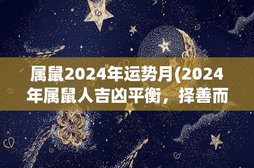 属鼠2024年运势月(2024年属鼠人吉凶平衡，择善而行是关键)