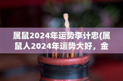 属鼠2024年运势李计忠(属鼠人2024年运势大好，金钱事业双丰收)