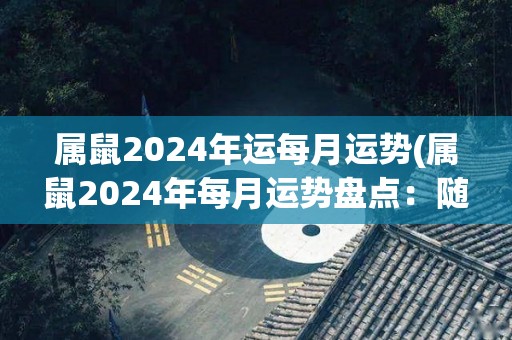 属鼠2024年运每月运势(属鼠2024年每月运势盘点：随机应变迎来转机)