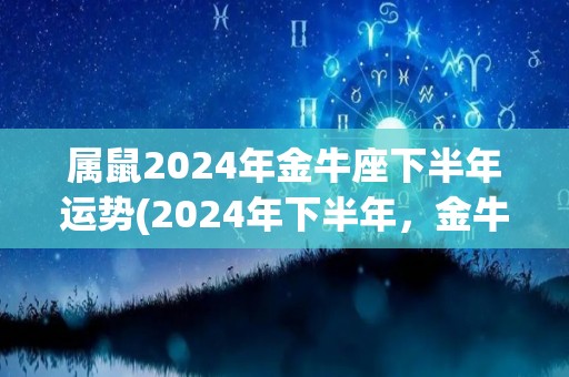 属鼠2024年金牛座下半年运势(2024年下半年，金牛座运势大好！)