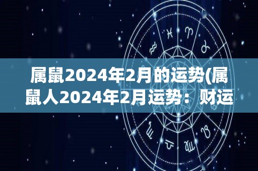 属鼠2024年2月的运势(属鼠人2024年2月运势：财运旺盛，办公场所有变动机会。)