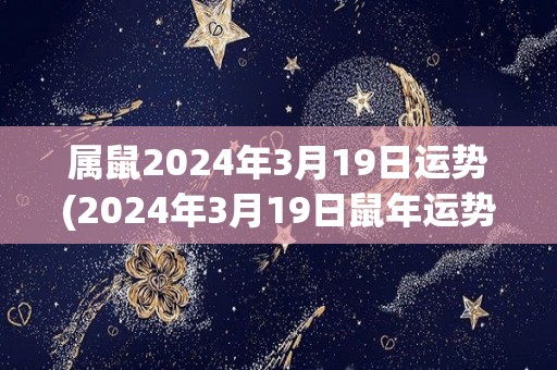 属鼠2024年3月19日运势(2024年3月19日鼠年运势预测)