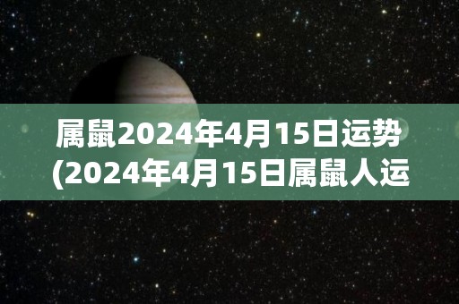 属鼠2024年4月15日运势(2024年4月15日属鼠人运势简评)