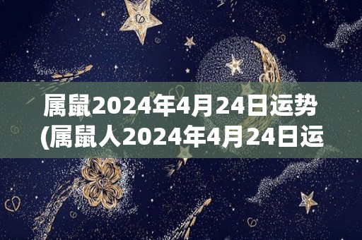 属鼠2024年4月24日运势(属鼠人2024年4月24日运势预测)