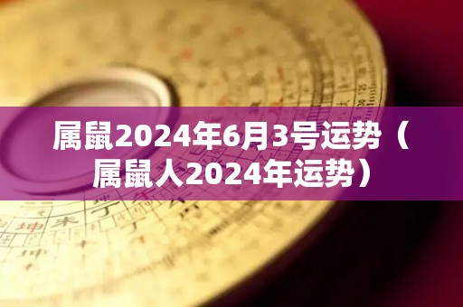 属鼠2024年6月3号运势（属鼠人2024年运势）