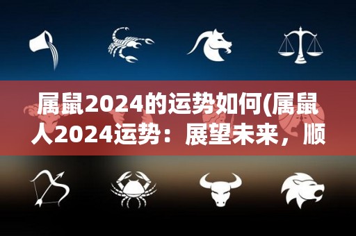 属鼠2024的运势如何(属鼠人2024运势：展望未来，顺势向前！)