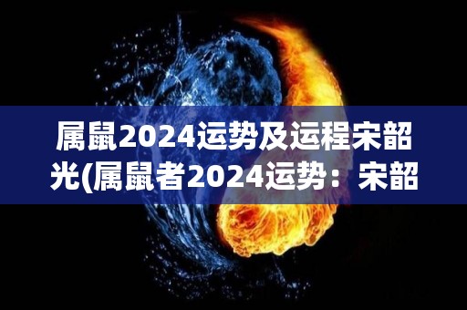 属鼠2024运势及运程宋韶光(属鼠者2024运势：宋韶光点拨)