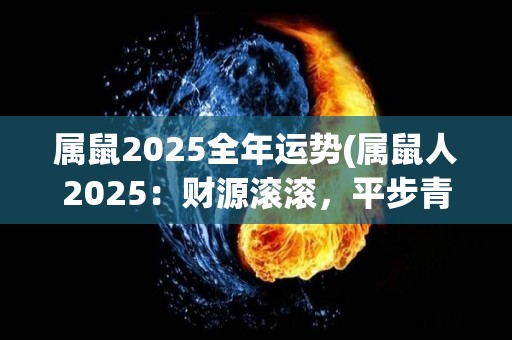 属鼠2025全年运势(属鼠人2025：财源滚滚，平步青云)