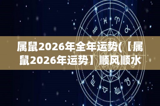 属鼠2026年全年运势(【属鼠2026年运势】顺风顺水，财富双丰，爱情甜蜜)