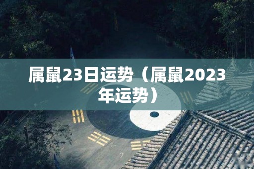 属鼠23日运势（属鼠2023年运势）