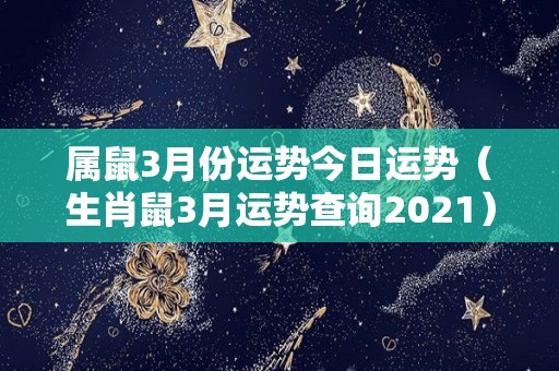 属鼠3月份运势今日运势（生肖鼠3月运势查询2021）