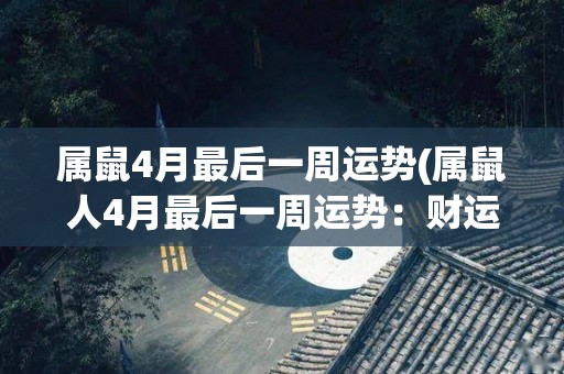 属鼠4月最后一周运势(属鼠人4月最后一周运势：财运上涨，学习感觉轻松愉快)