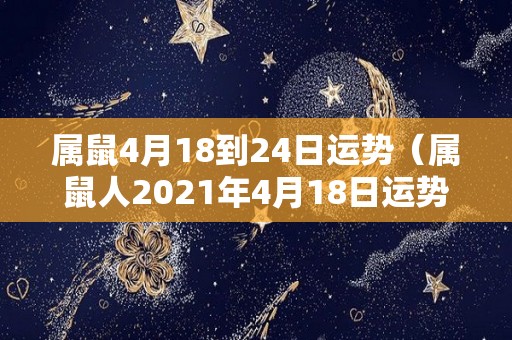 属鼠4月18到24日运势（属鼠人2021年4月18日运势）