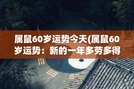 属鼠60岁运势今天(属鼠60岁运势：新的一年多劳多得，近期有财务收入。)